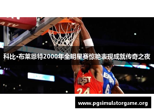 科比·布莱恩特2000年全明星赛惊艳表现成就传奇之夜