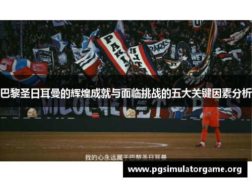 巴黎圣日耳曼的辉煌成就与面临挑战的五大关键因素分析