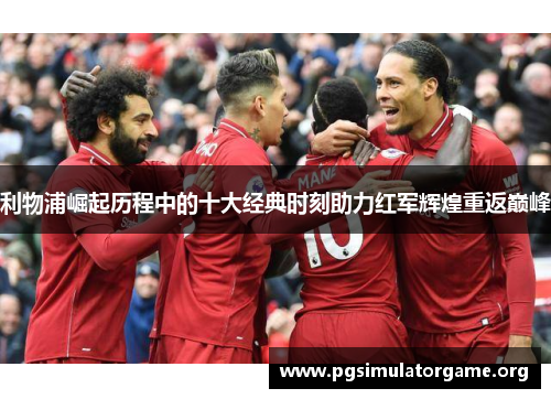 利物浦崛起历程中的十大经典时刻助力红军辉煌重返巅峰