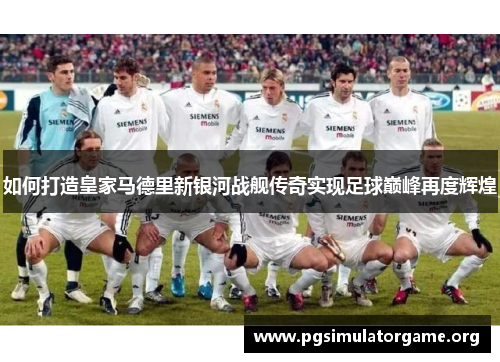 如何打造皇家马德里新银河战舰传奇实现足球巅峰再度辉煌