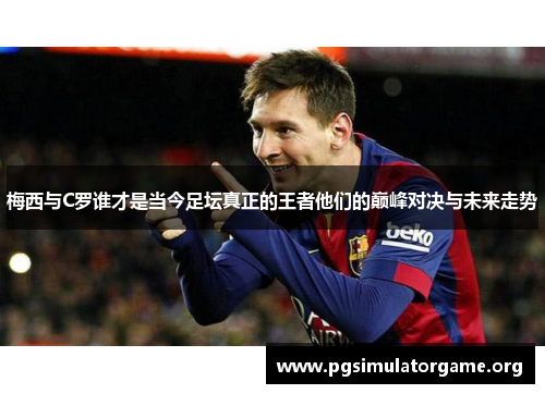 梅西与C罗谁才是当今足坛真正的王者他们的巅峰对决与未来走势