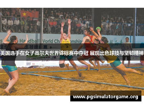 美国选手在女子高尔夫世界锦标赛中夺冠 展现出色球技与坚韧精神