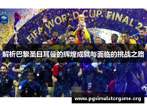解析巴黎圣日耳曼的辉煌成就与面临的挑战之路