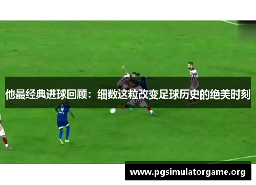 他最经典进球回顾：细数这粒改变足球历史的绝美时刻