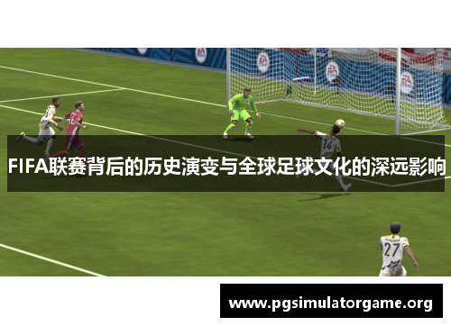 FIFA联赛背后的历史演变与全球足球文化的深远影响