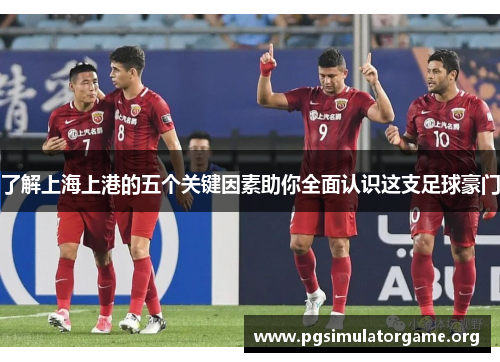 了解上海上港的五个关键因素助你全面认识这支足球豪门