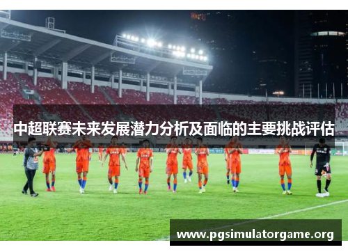 中超联赛未来发展潜力分析及面临的主要挑战评估