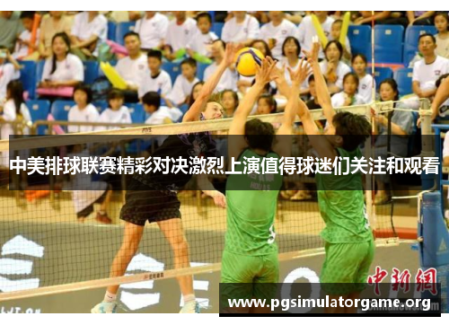 中美排球联赛精彩对决激烈上演值得球迷们关注和观看
