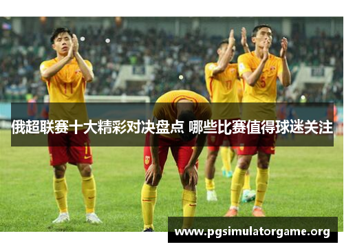 俄超联赛十大精彩对决盘点 哪些比赛值得球迷关注