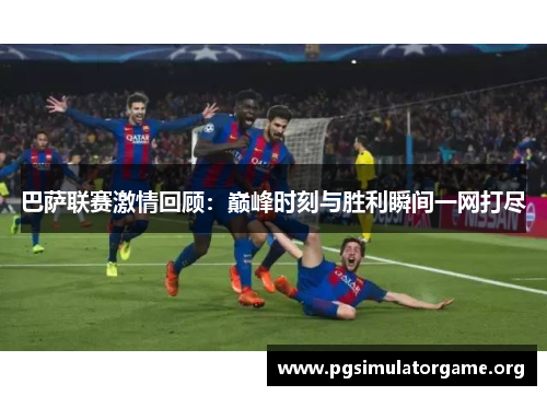 巴萨联赛激情回顾：巅峰时刻与胜利瞬间一网打尽