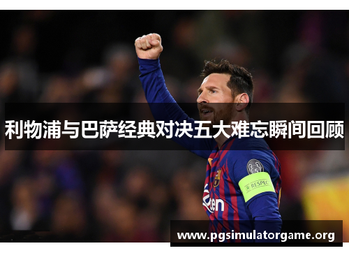 利物浦与巴萨经典对决五大难忘瞬间回顾
