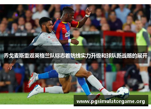 乔戈麦斯重返英格兰队标志着防线实力升级和球队新战略的展开