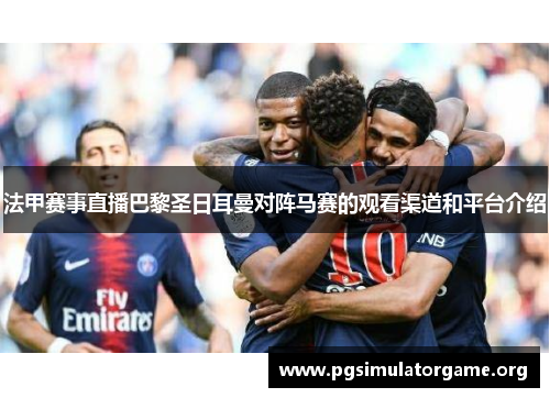 法甲赛事直播巴黎圣日耳曼对阵马赛的观看渠道和平台介绍