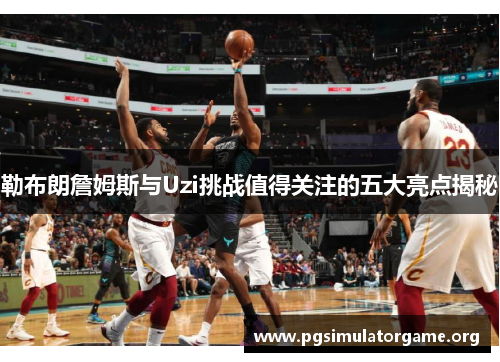 勒布朗詹姆斯与Uzi挑战值得关注的五大亮点揭秘