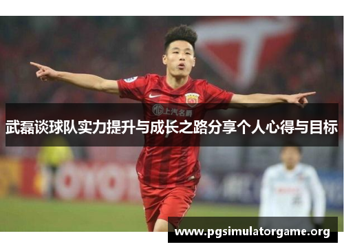 武磊谈球队实力提升与成长之路分享个人心得与目标