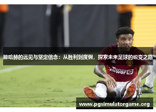 滕哈赫的远见与坚定信念：从胜利到度假，探索未来足球的蜕变之路