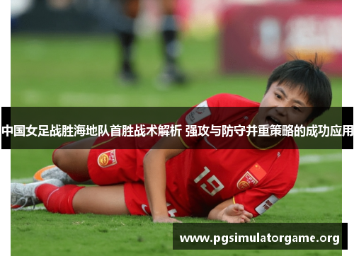 中国女足战胜海地队首胜战术解析 强攻与防守并重策略的成功应用