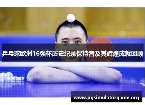 乒乓球欧洲16强杯历史纪录保持者及其辉煌成就回顾