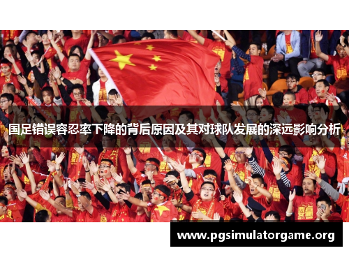国足错误容忍率下降的背后原因及其对球队发展的深远影响分析