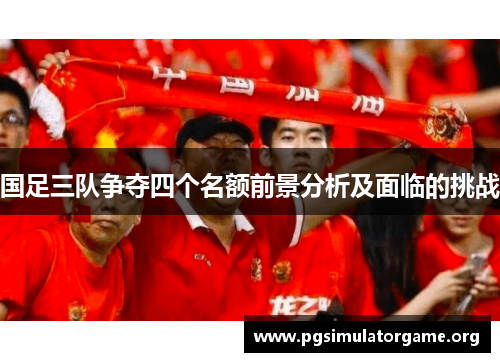 国足三队争夺四个名额前景分析及面临的挑战