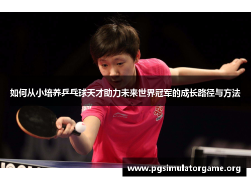 如何从小培养乒乓球天才助力未来世界冠军的成长路径与方法