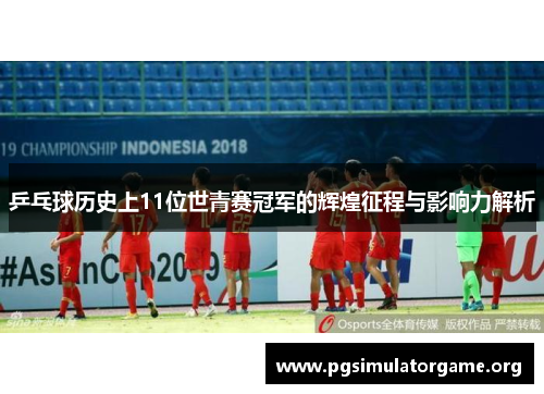 乒乓球历史上11位世青赛冠军的辉煌征程与影响力解析