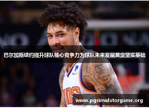 巴尔加斯续约提升球队核心竞争力为球队未来发展奠定坚实基础