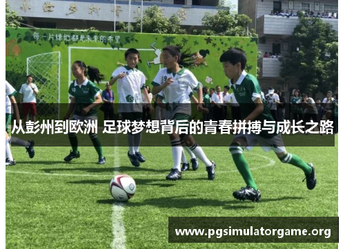 从彭州到欧洲 足球梦想背后的青春拼搏与成长之路