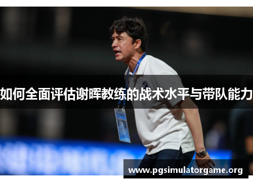如何全面评估谢晖教练的战术水平与带队能力