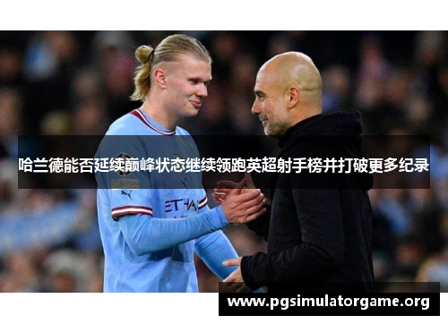 哈兰德能否延续巅峰状态继续领跑英超射手榜并打破更多纪录