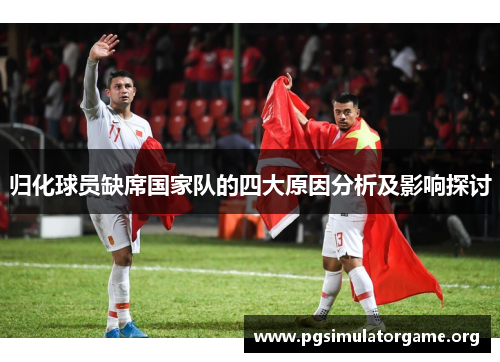 归化球员缺席国家队的四大原因分析及影响探讨