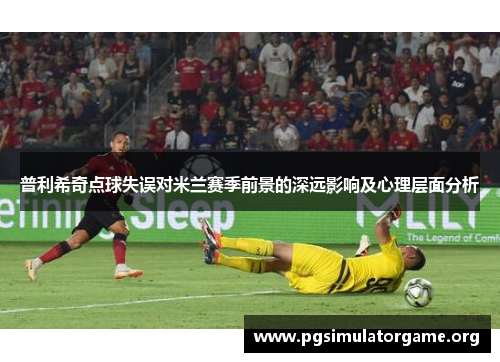 普利希奇点球失误对米兰赛季前景的深远影响及心理层面分析