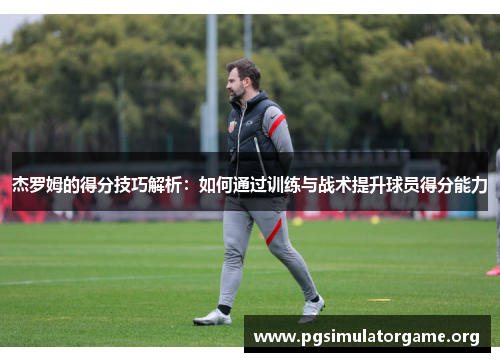 杰罗姆的得分技巧解析：如何通过训练与战术提升球员得分能力