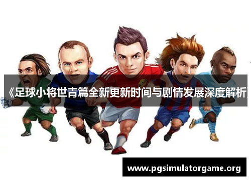 《足球小将世青篇全新更新时间与剧情发展深度解析》