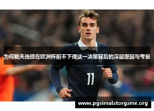 为何勒夫选择在欧洲杯前不下课这一决策背后的深层原因与考量
