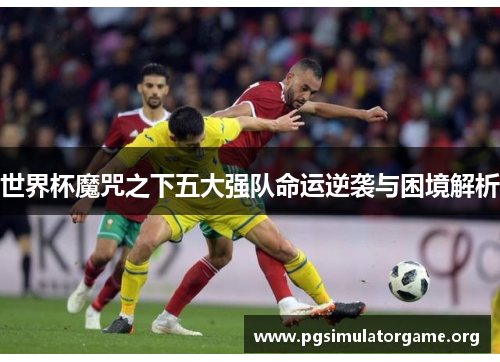 世界杯魔咒之下五大强队命运逆袭与困境解析