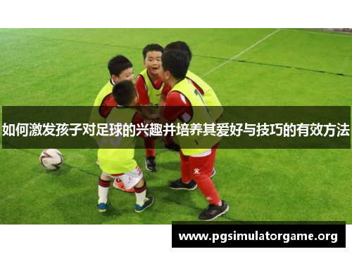 如何激发孩子对足球的兴趣并培养其爱好与技巧的有效方法