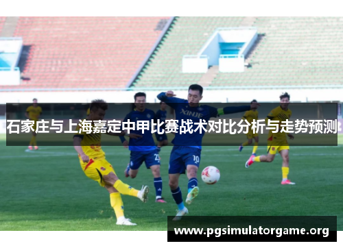 石家庄与上海嘉定中甲比赛战术对比分析与走势预测