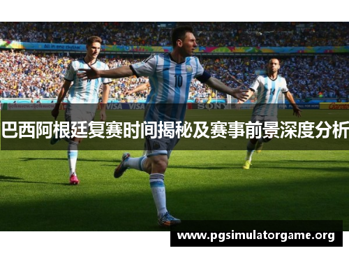 巴西阿根廷复赛时间揭秘及赛事前景深度分析