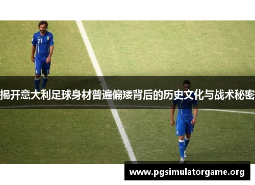 揭开意大利足球身材普遍偏矮背后的历史文化与战术秘密