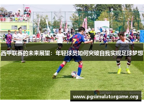 西甲联赛的未来展望：年轻球员如何突破自我实现足球梦想