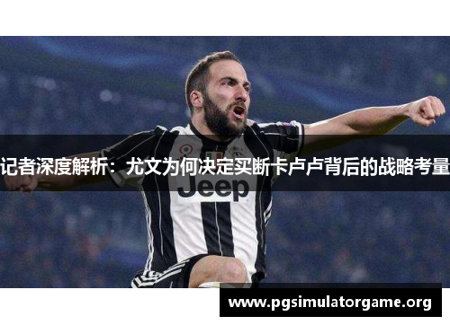 记者深度解析：尤文为何决定买断卡卢卢背后的战略考量