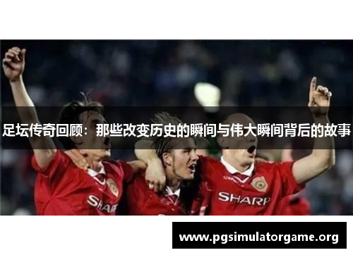 足坛传奇回顾：那些改变历史的瞬间与伟大瞬间背后的故事