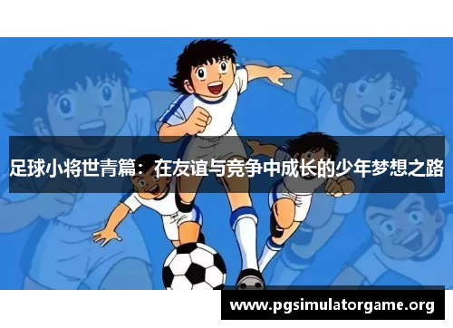足球小将世青篇：在友谊与竞争中成长的少年梦想之路