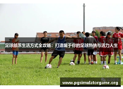 足球部落生活方式全攻略：打造属于你的足球热情与活力人生