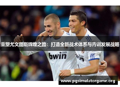 重塑尤文图斯辉煌之路：打造全新战术体系与青训发展战略