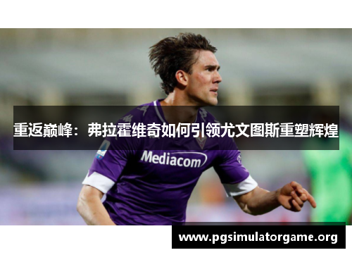 重返巅峰：弗拉霍维奇如何引领尤文图斯重塑辉煌