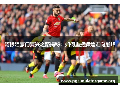 阿根廷豪门复兴之路揭秘：如何重振辉煌走向巅峰