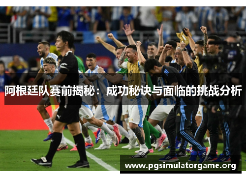 阿根廷队赛前揭秘：成功秘诀与面临的挑战分析