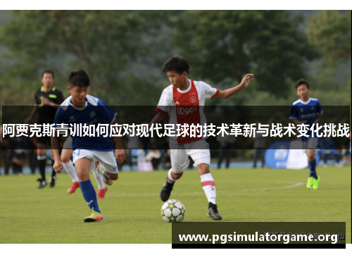 阿贾克斯青训如何应对现代足球的技术革新与战术变化挑战 阿贾克斯青训如何应对现代足球的技术革新与战术变化挑战